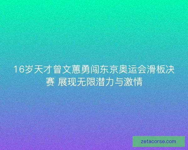 16岁天才曾文蕙勇闯东京奥运会滑板决赛 展现无限潜力与激情