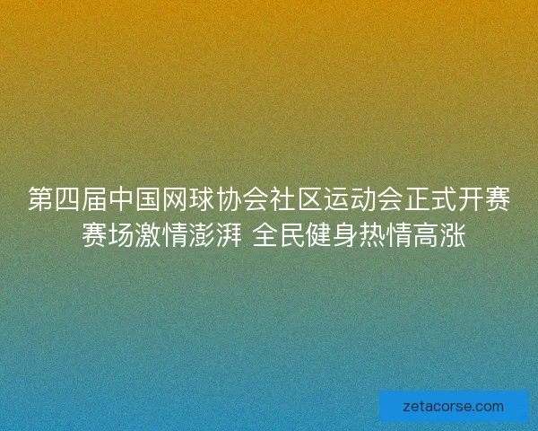 第四届中国网球协会社区运动会正式开赛 赛场激情澎湃 全民健身热情高涨